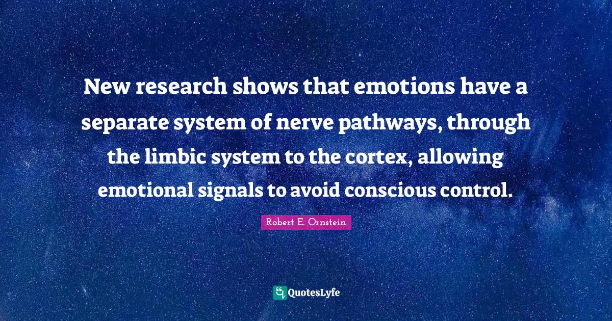 Robert E. Ornstein Quotes: "New research shows that emotions have a separate system of nerve pathways, through the limbic system to the cortex, allowing emotional signals to avoid conscious control."