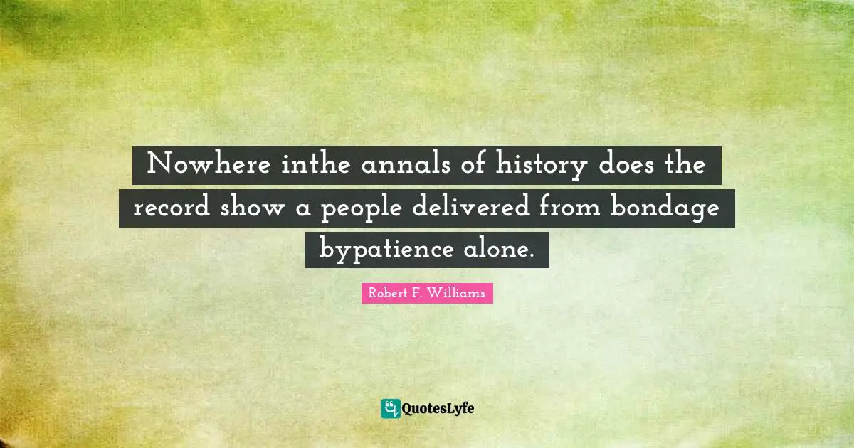 Nowhere inthe annals of history does the record show a people delivered from bondage bypatience alone.