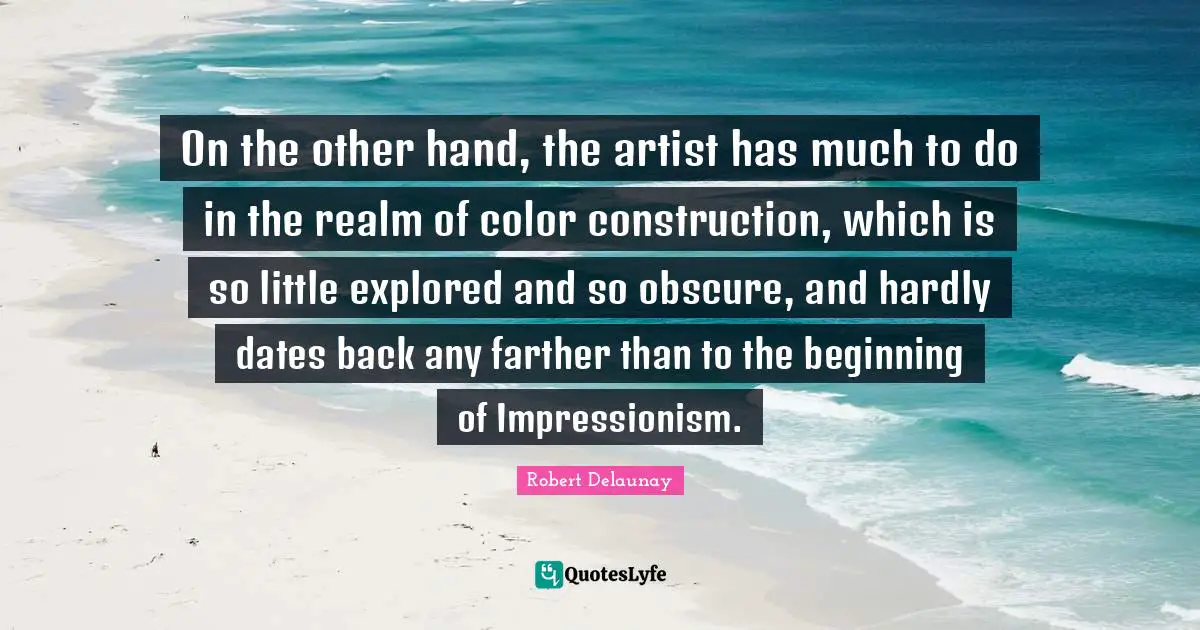 On the other hand, the artist has much to do in the realm of color construction, which is so little explored and so obscure, and hardly dates back any farther than to the beginning of Impressionism.
