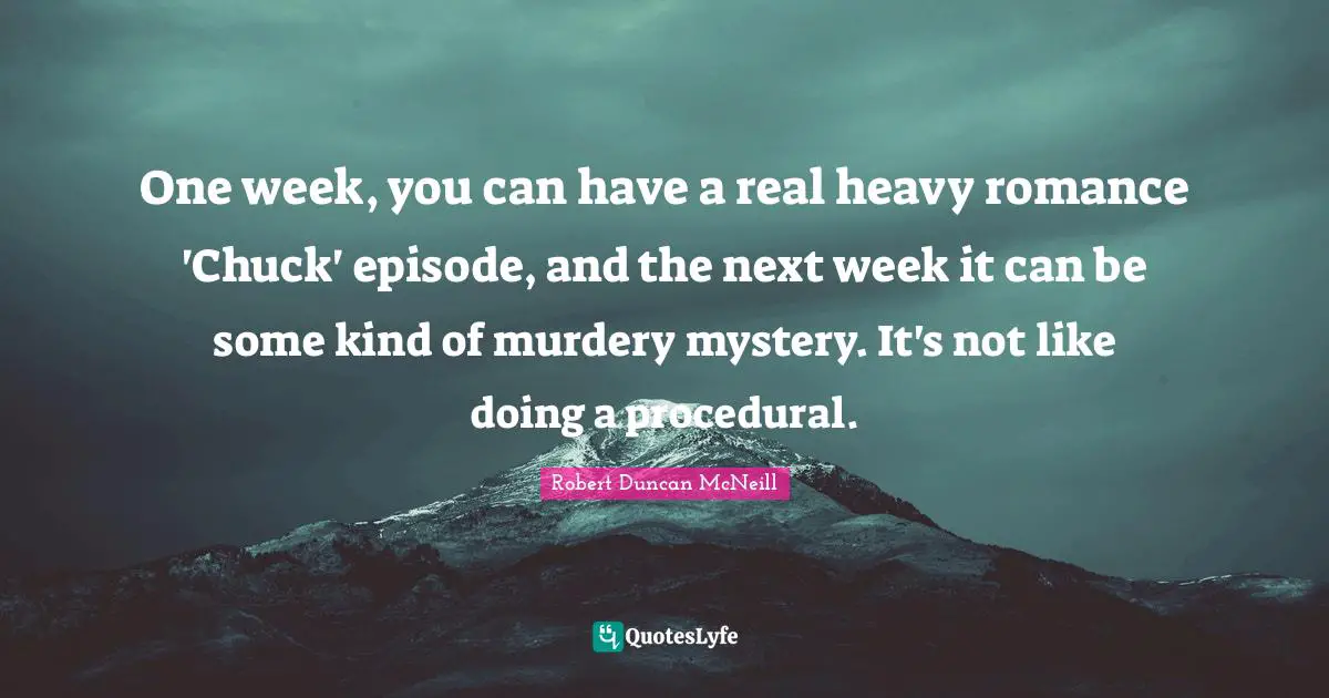 One week, you can have a real heavy romance 'Chuck' episode, and the next week it can be some kind of murdery mystery. It's not like doing a procedural.