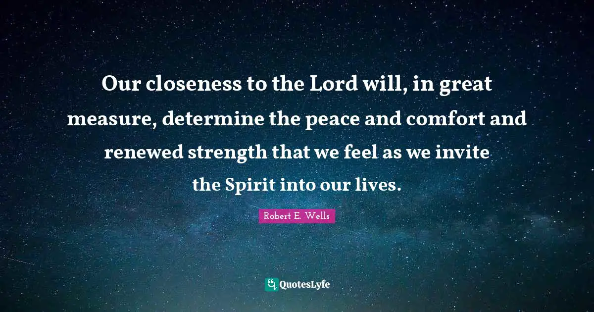 Our closeness to the Lord will, in great measure, determine the peace and comfort and renewed strength that we feel as we invite the Spirit into our lives.