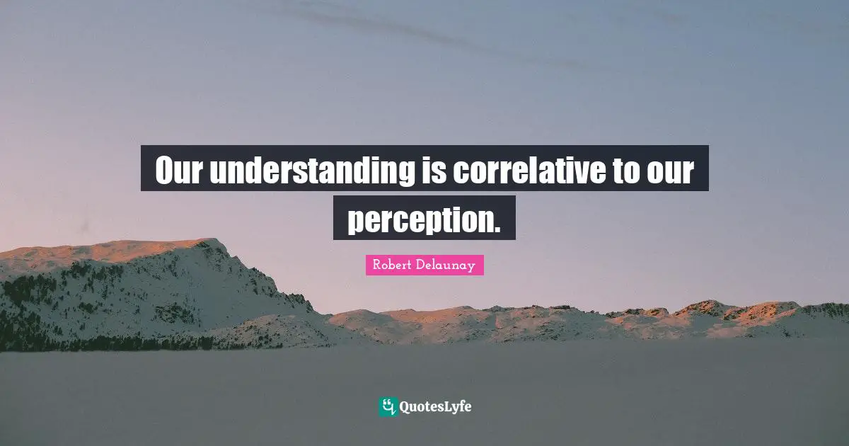 Our understanding is correlative to our perception.