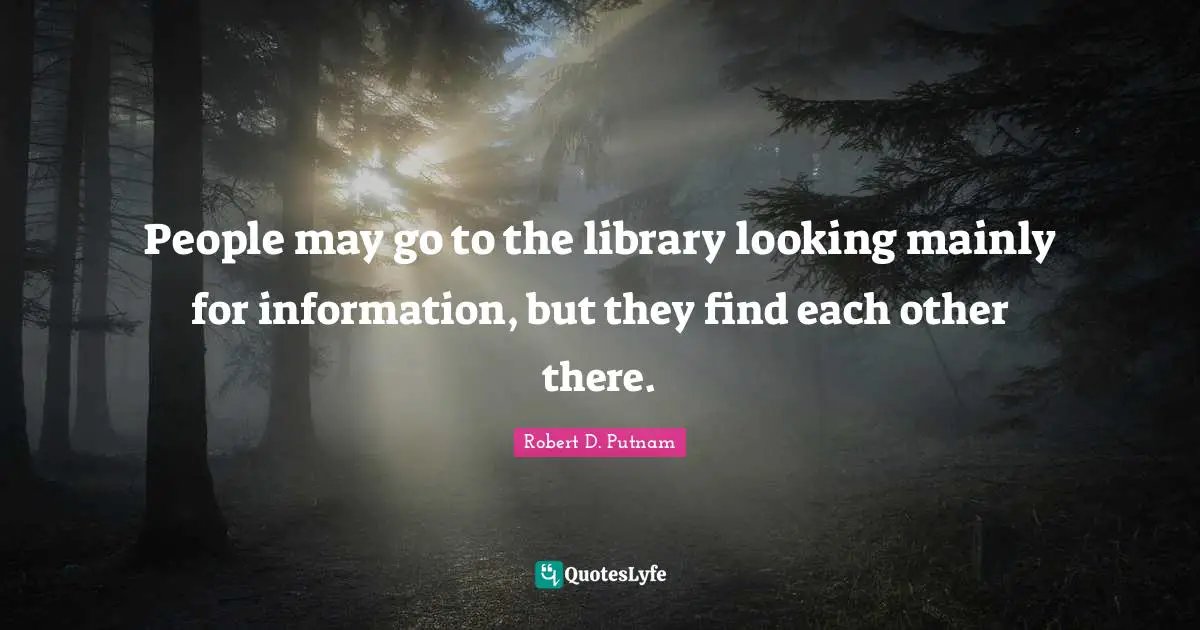 People may go to the library looking mainly for information, but they find each other there.