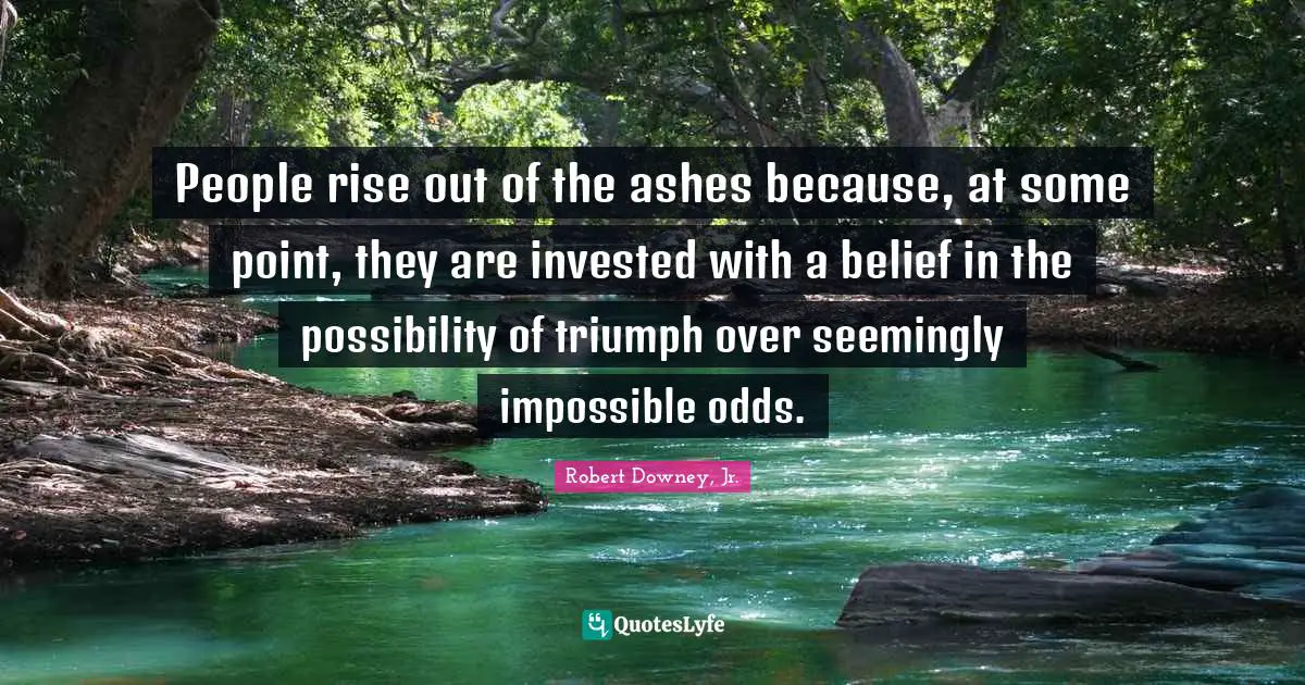 Belief Quotes: "People rise out of the ashes because, at some point, they are invested with a belief in the possibility of triumph over seemingly impossible odds."