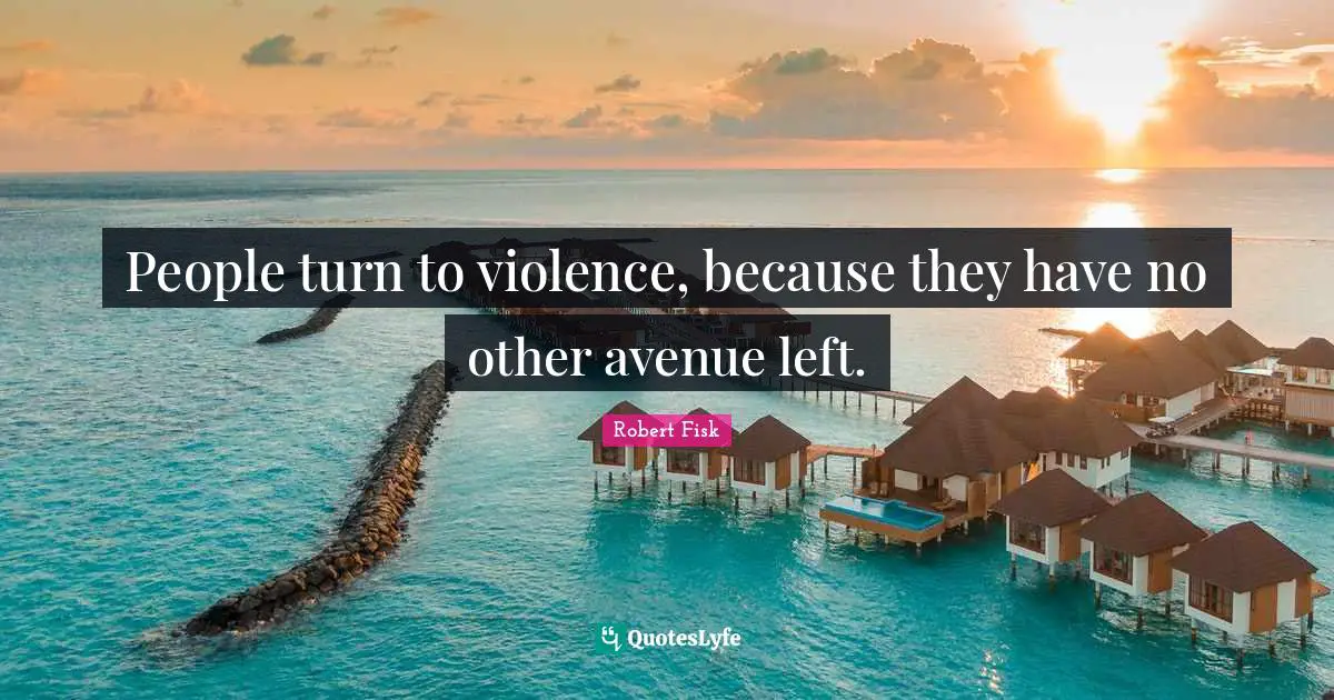 People turn to violence, because they have no other avenue left.