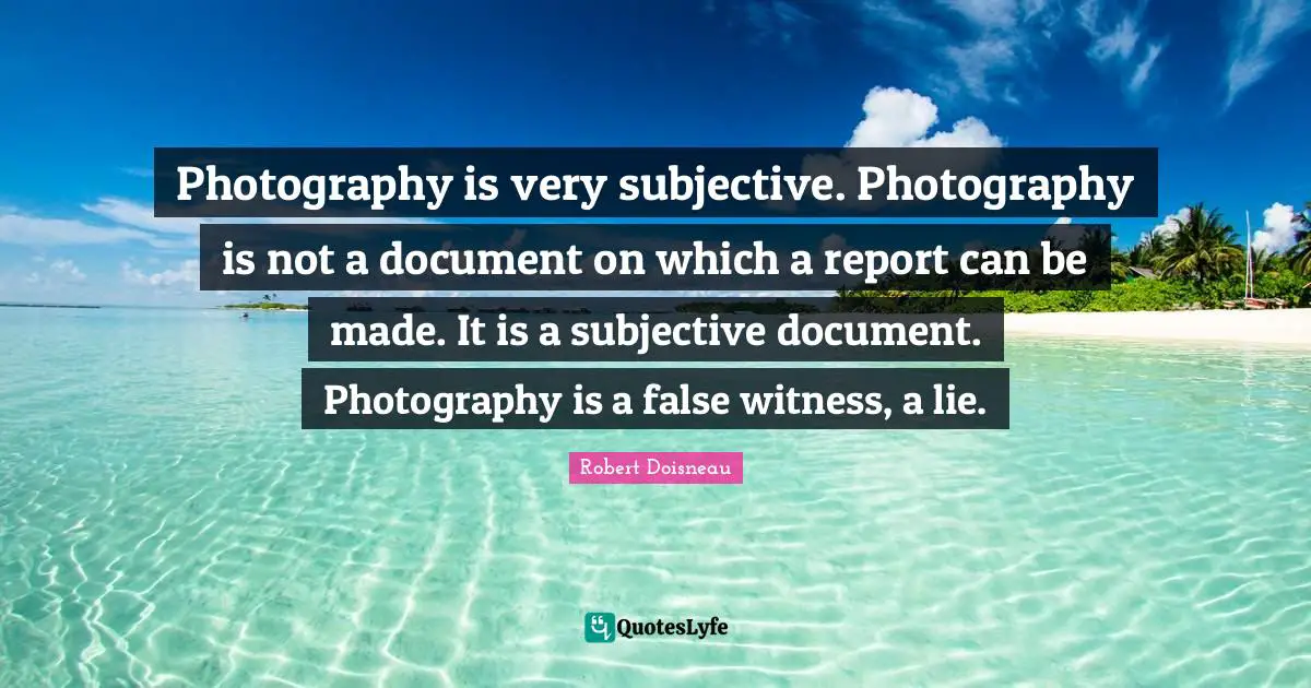 Robert Doisneau Quotes: "Photography is very subjective. Photography is not a document on which a report can be made. It is a subjective document. Photography is a false witness, a lie."