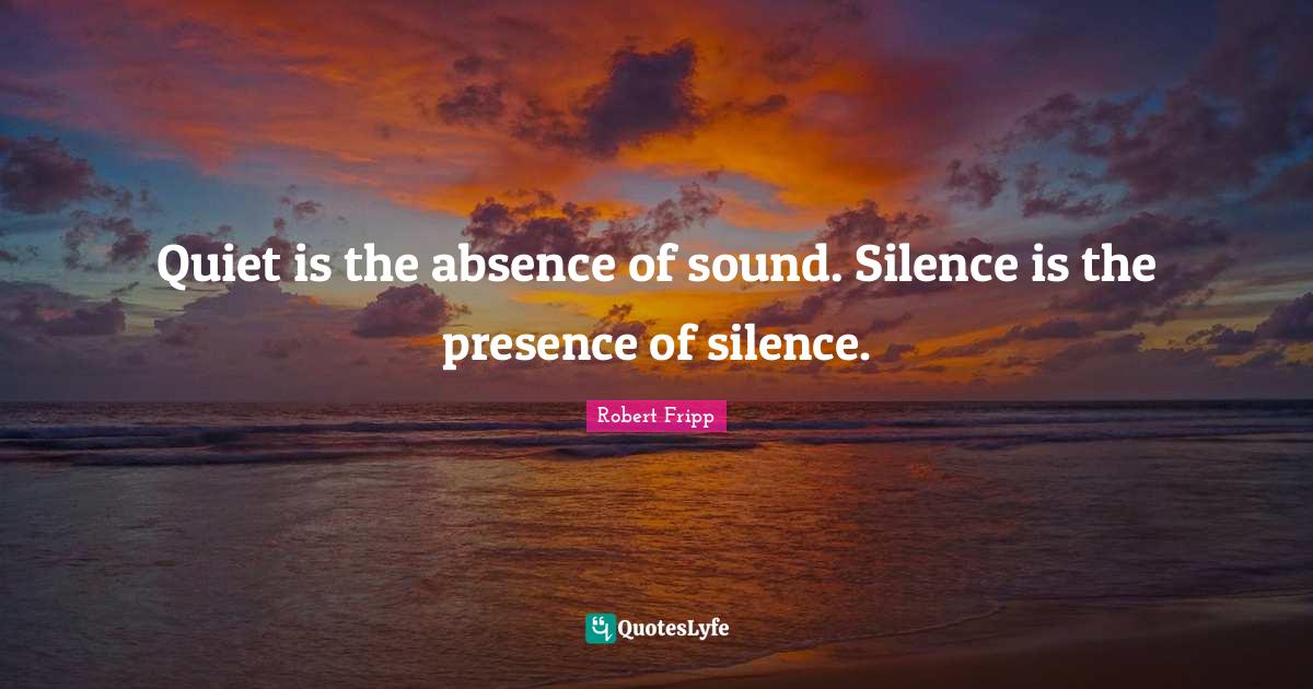 Quiet is the absence of sound. Silence is the presence of silence