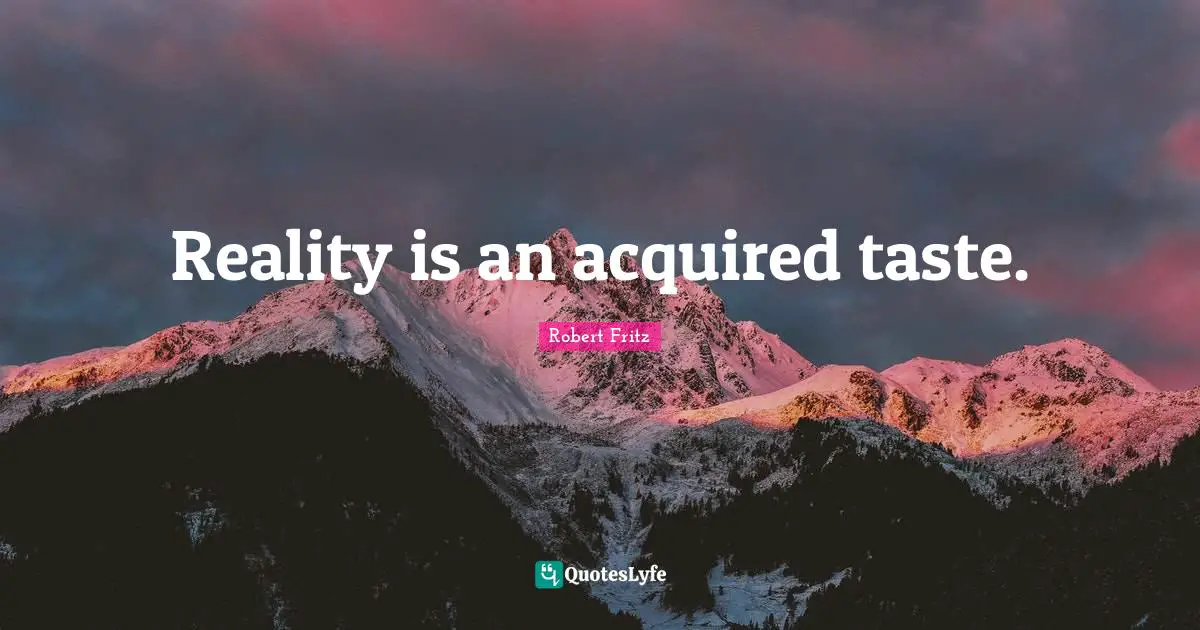 Reality is an acquired taste.