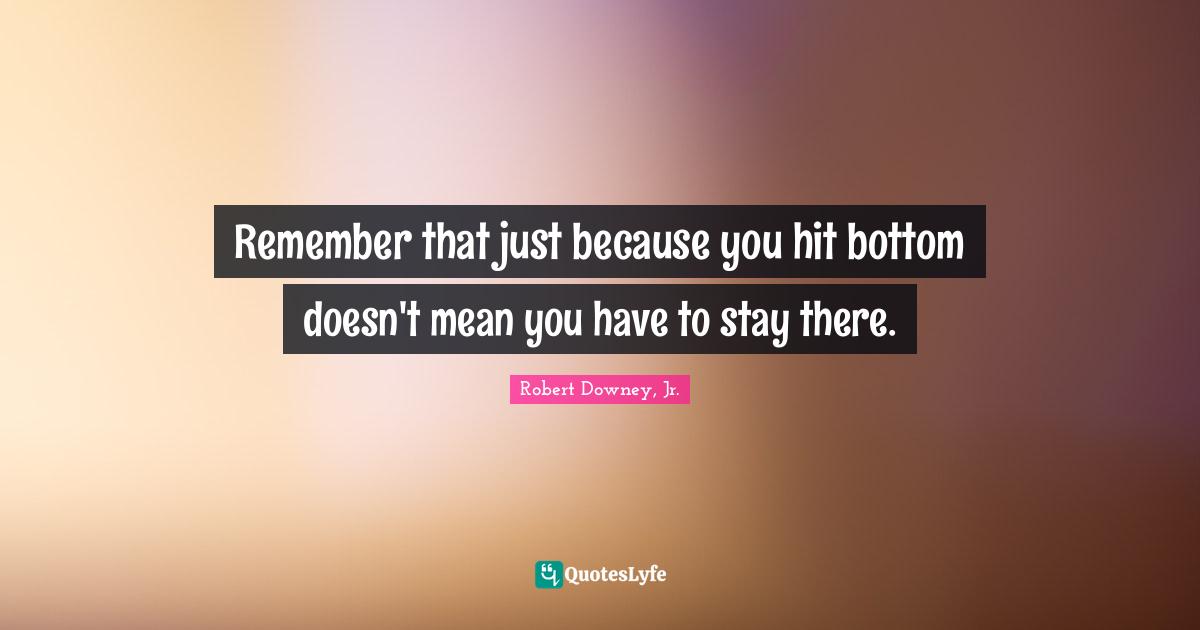 Remember that just because you hit bottom doesn't mean you have to stay there.