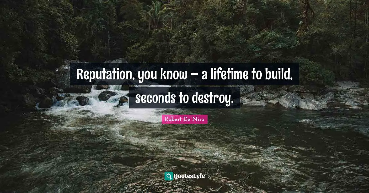 Reputation, you know – a lifetime to build, seconds to destroy.