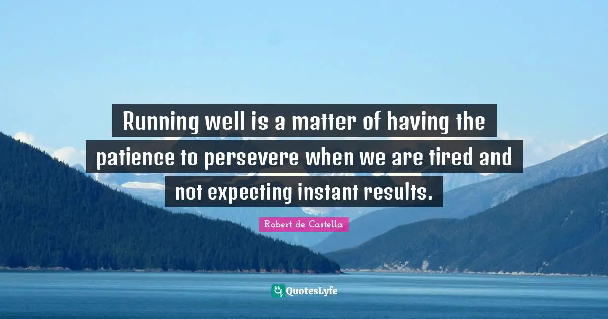 Running well is a matter of having the patience to persevere when we are tired and not expecting instant results.