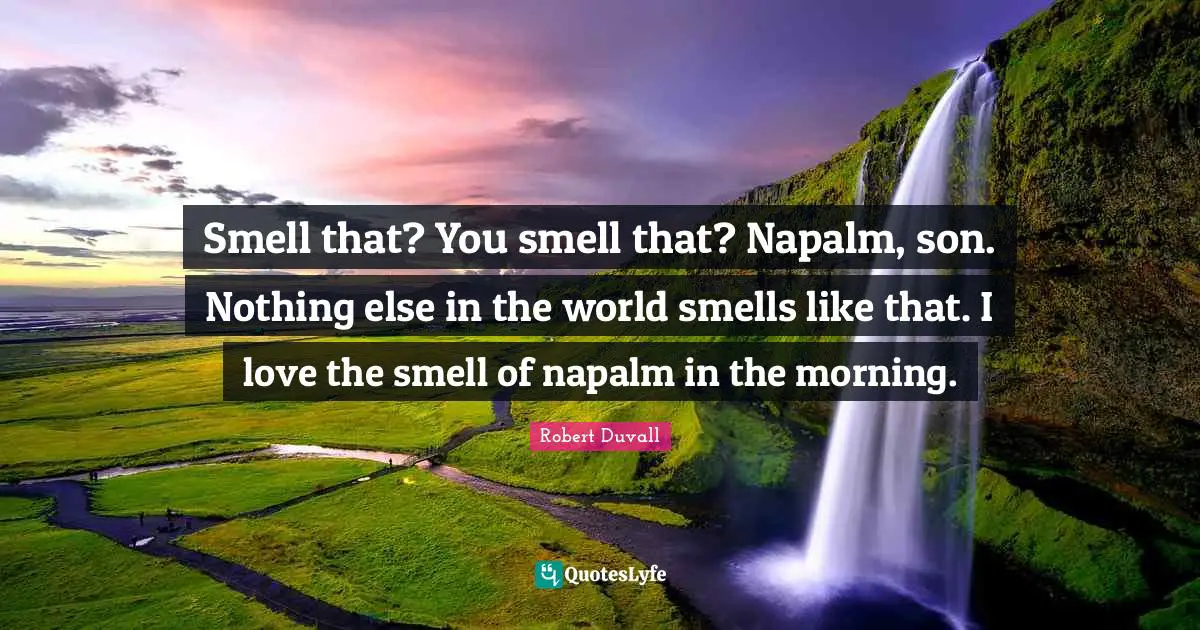 Smell that? You smell that? Napalm, son. Nothing else in the world smells like that. I love the smell of napalm in the morning.