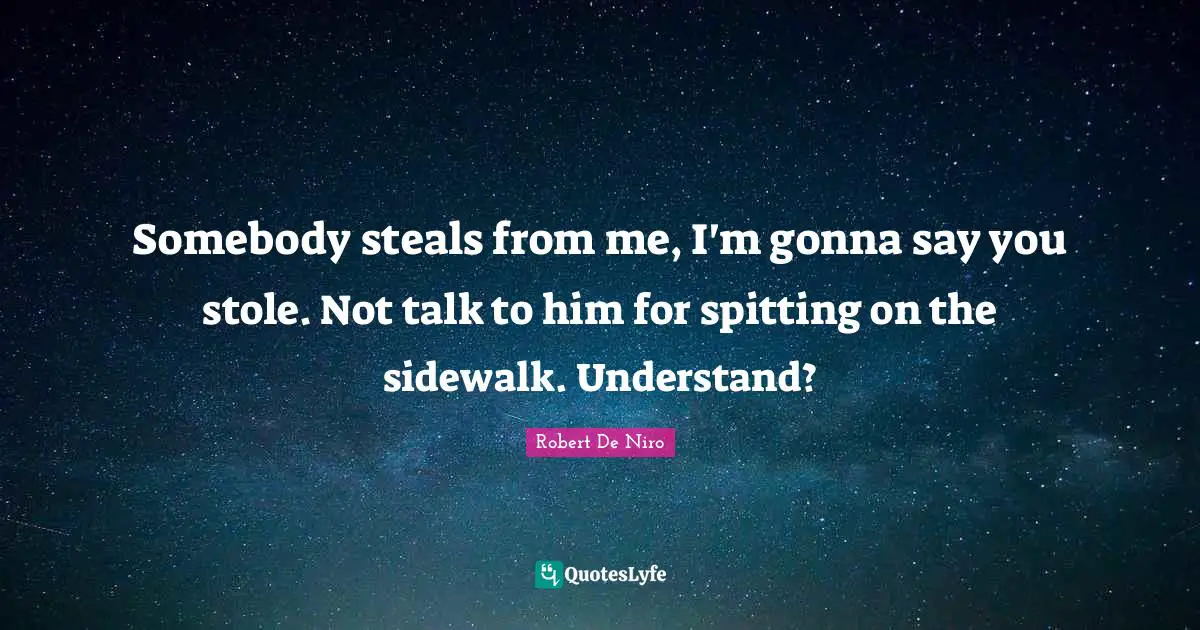 Somebody steals from me, I'm gonna say you stole. Not talk to him for spitting on the sidewalk. Understand?