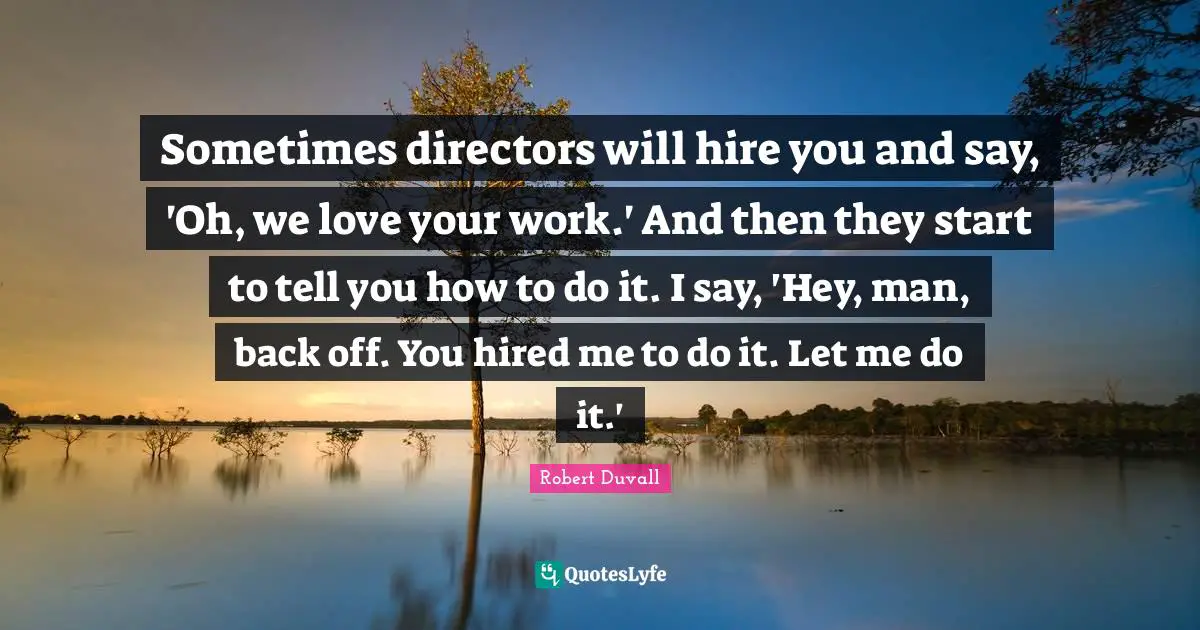 Robert Duvall Quotes: Sometimes directors will hire you and say, 'Oh, we love your work.' And then they start to tell you how to do it. I say, 'Hey, man, back off. You hired me to do it. Let me do it.'