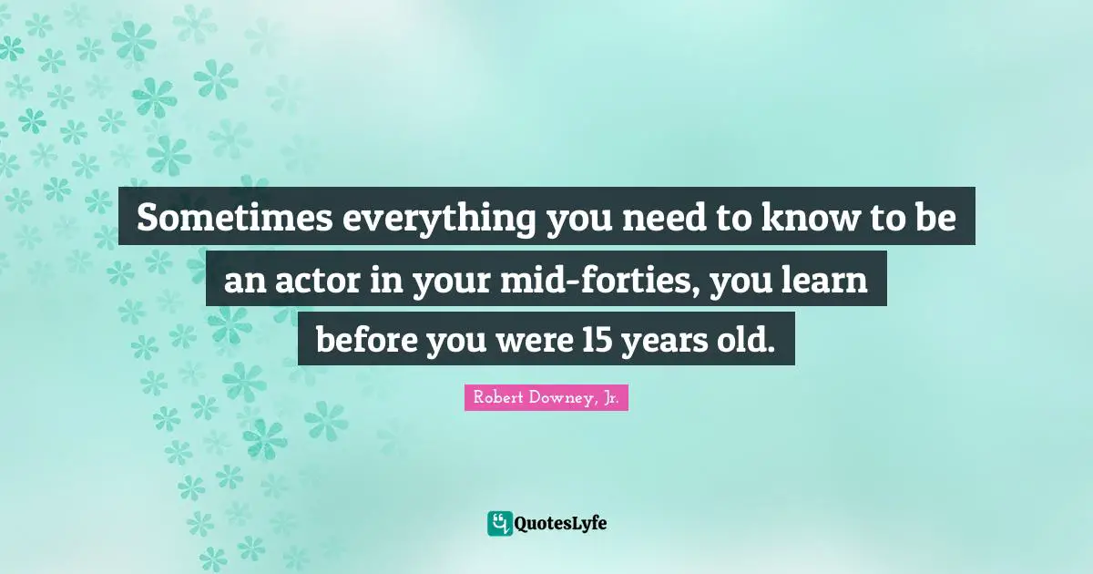 Sometimes everything you need to know to be an actor in your mid-forties, you learn before you were 15 years old.