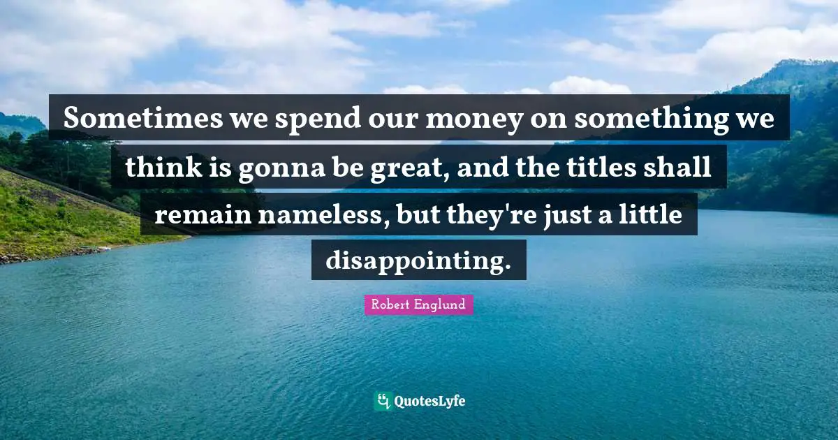 Nameless Quotes: "Sometimes we spend our money on something we think is gonna be great, and the titles shall remain nameless, but they're just a little disappointing."