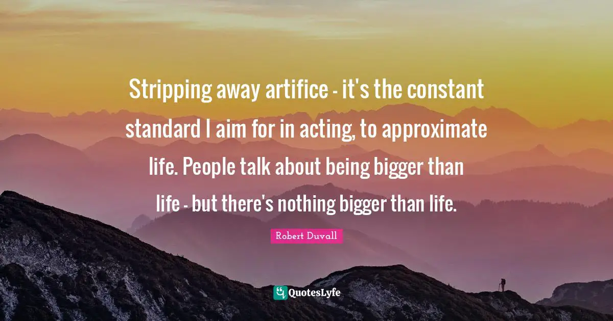 Stripping Quotes: "Stripping away artifice - it's the constant standard I aim for in acting, to approximate life. People talk about being bigger than life - but there's nothing bigger than life."