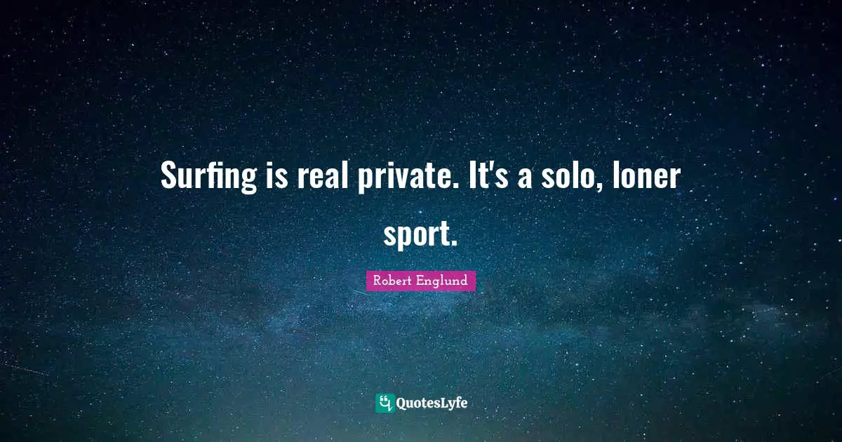 Surfing is real private. It's a solo, loner sport.