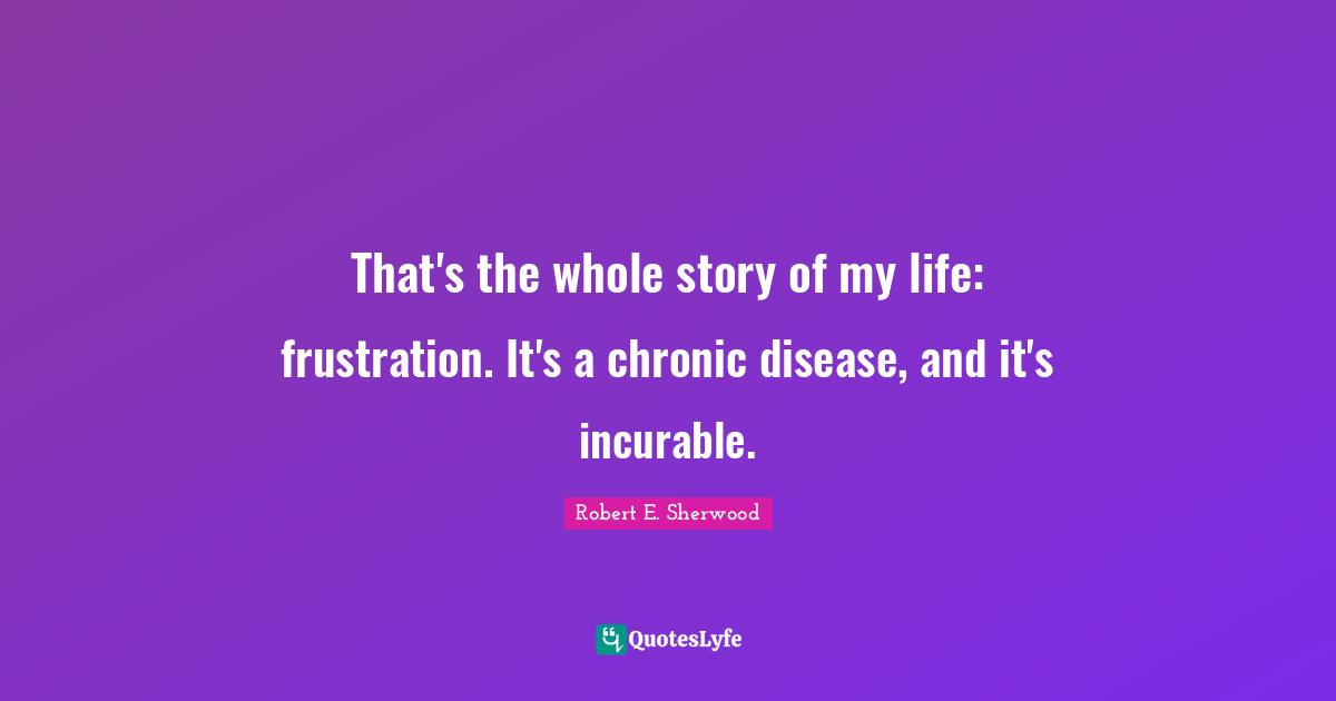 That's the whole story of my life: frustration. It's a chronic disease, and it's incurable.