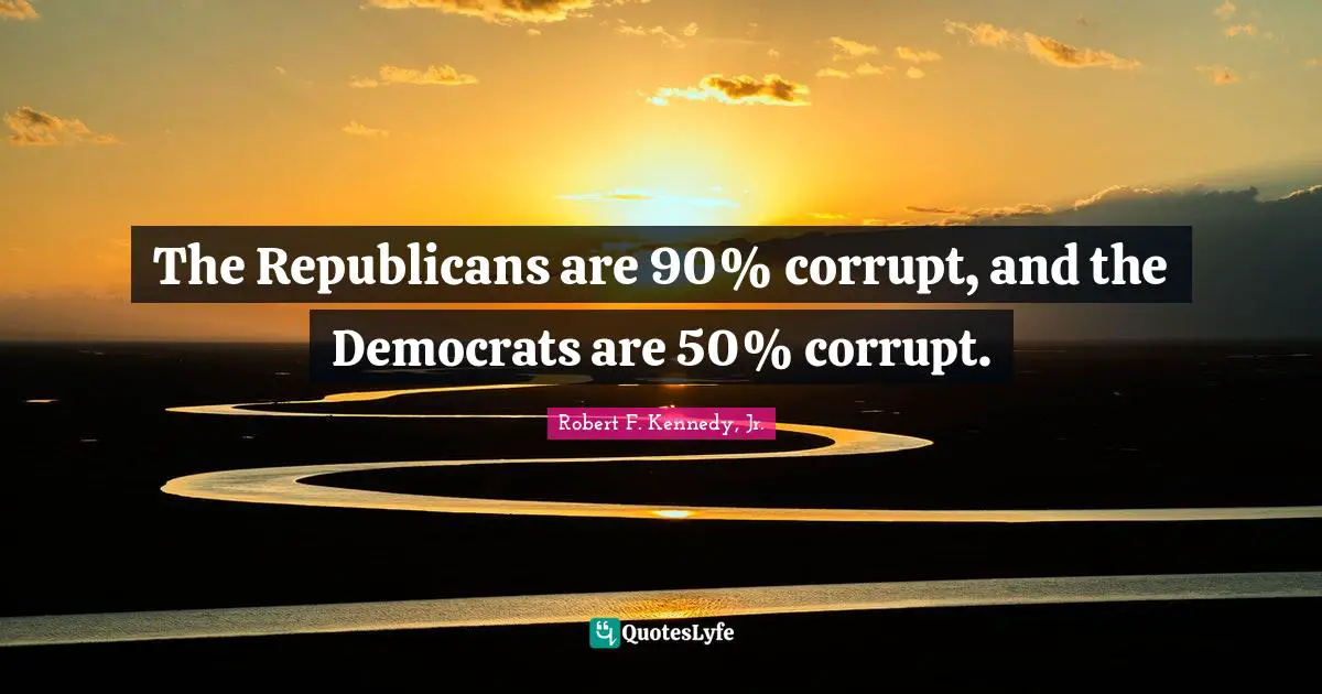 The Republicans are 90% corrupt, and the Democrats are 50% corrupt.