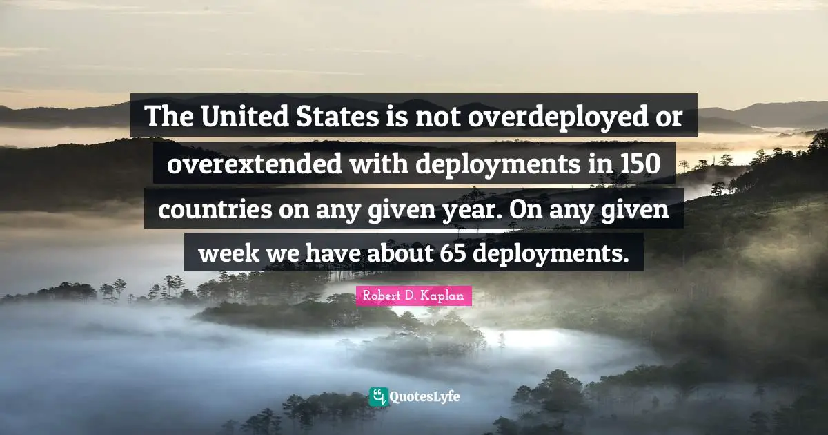 The United States is not overdeployed or overextended with deployments in 150 countries on any given year. On any given week we have about 65 deployments.