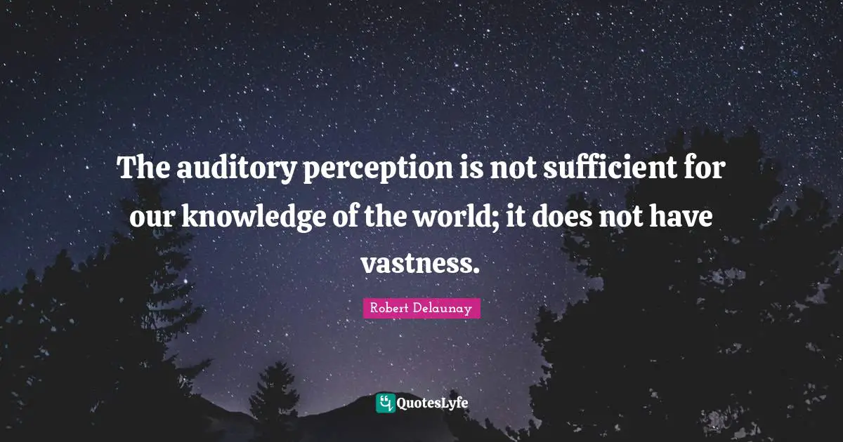Sufficient Quotes: "The auditory perception is not sufficient for our knowledge of the world; it does not have vastness."