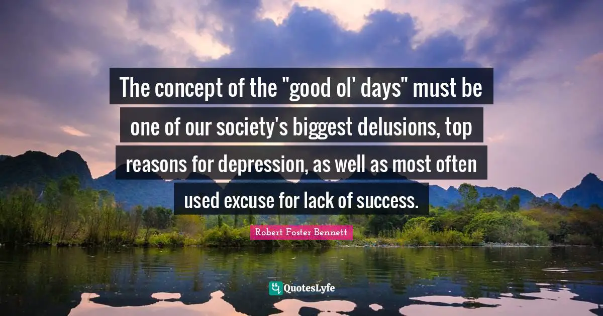 The concept of the "good ol' days" must be one of our society's biggest delusions, top reasons for depression, as well as most often used excuse for lack of success.