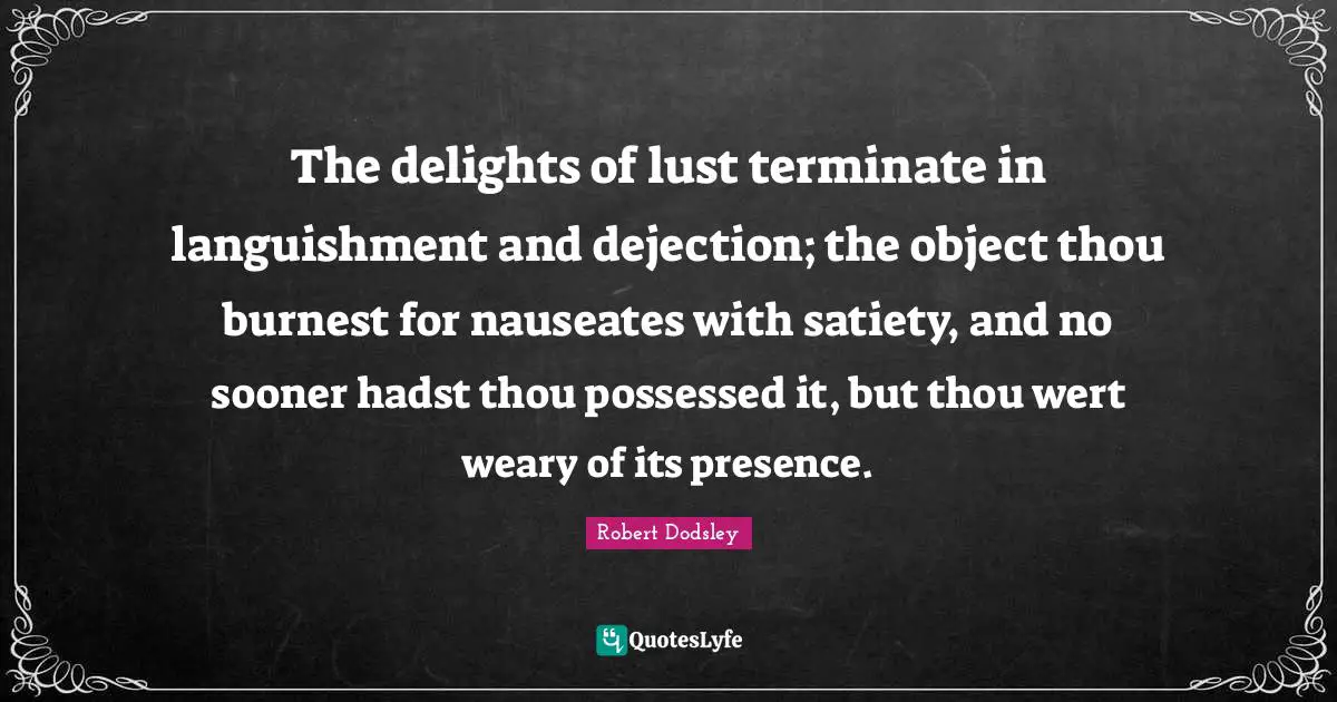 The delights of lust terminate in languishment and dejection; the object thou burnest for nauseates with satiety, and no sooner hadst thou possessed it, but thou wert weary of its presence.