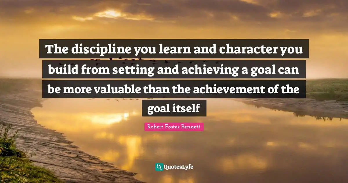Goal Achievement Quotes: "The discipline you learn and character you build from setting and achieving a goal can be more valuable than the achievement of the goal itself"