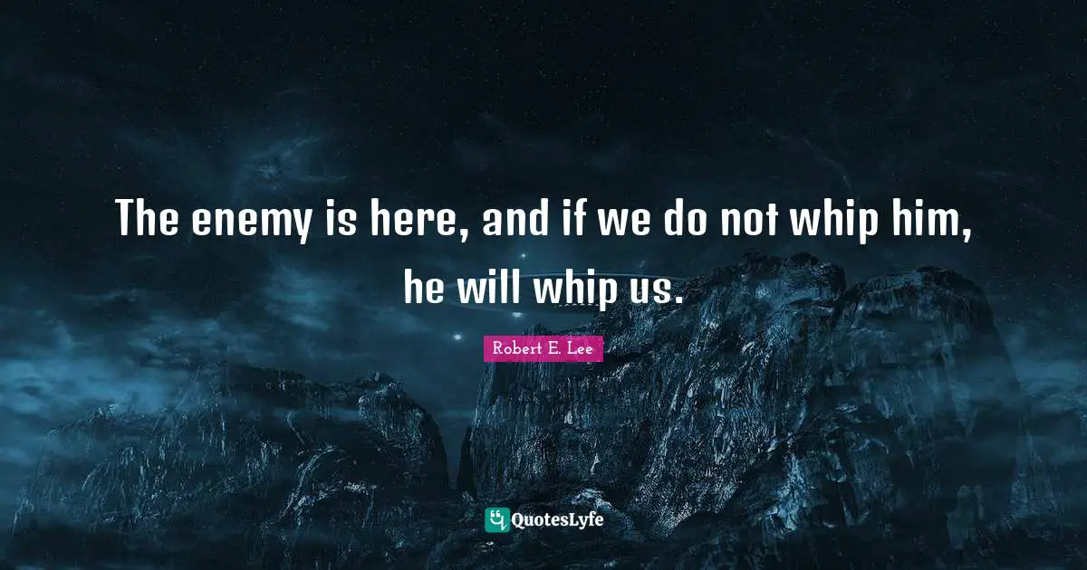 The enemy is here, and if we do not whip him, he will whip us.
