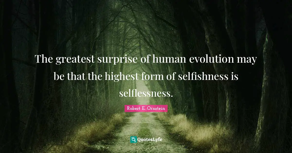 The greatest surprise of human evolution may be that the highest form of selfishness is selflessness.