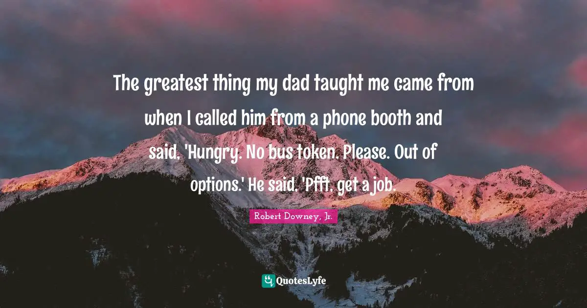 The greatest thing my dad taught me came from when I called him from a phone booth and said, 'Hungry. No bus token. Please. Out of options.' He said, 'Pfft, get a job.