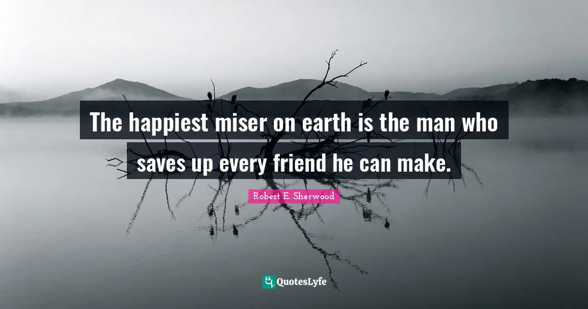 The happiest miser on earth is the man who saves up every friend he can make.
