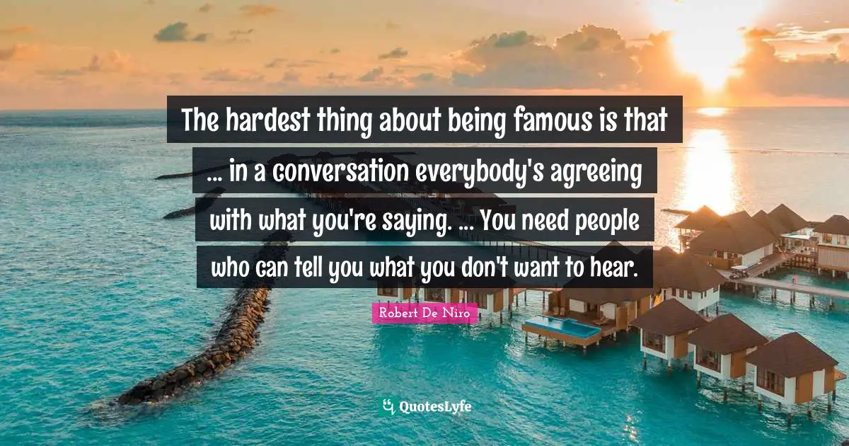 Hardest Thing Quotes: "The hardest thing about being famous is that ... in a conversation everybody's agreeing with what you're saying. ... You need people who can tell you what you don't want to hear."