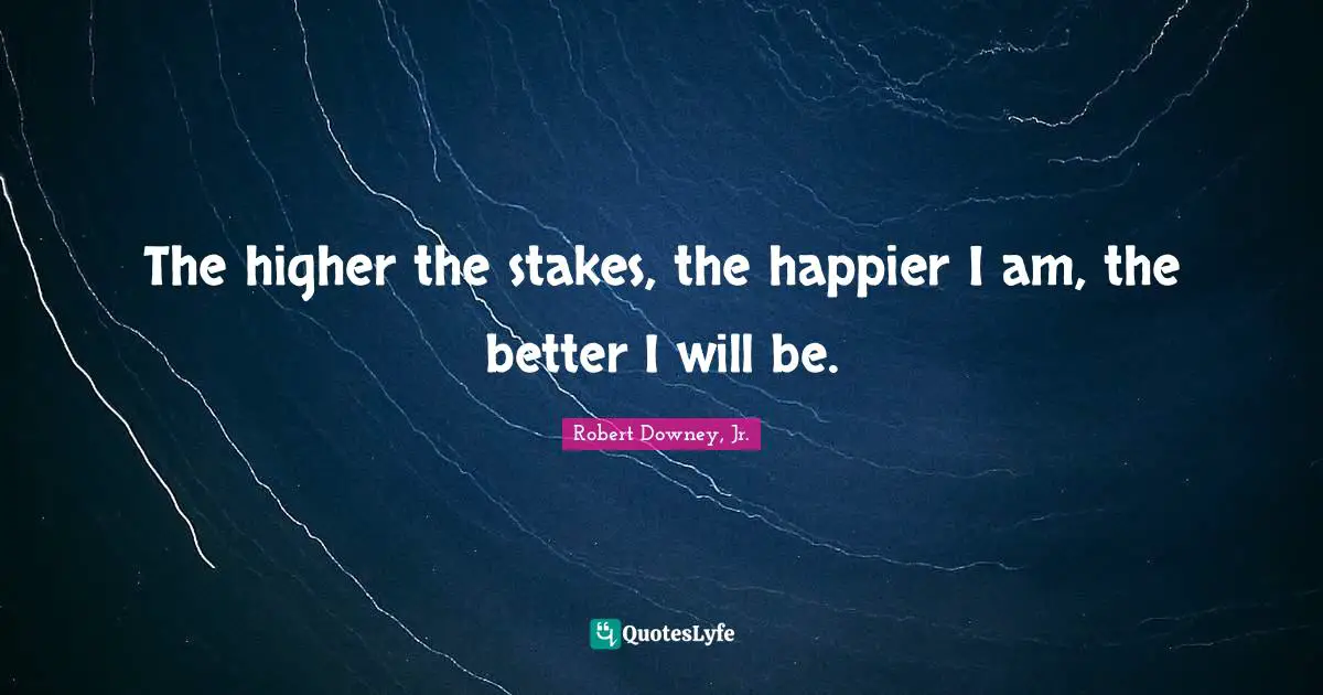 Robert Downey, Jr. Quotes: "The higher the stakes, the happier I am, the better I will be."