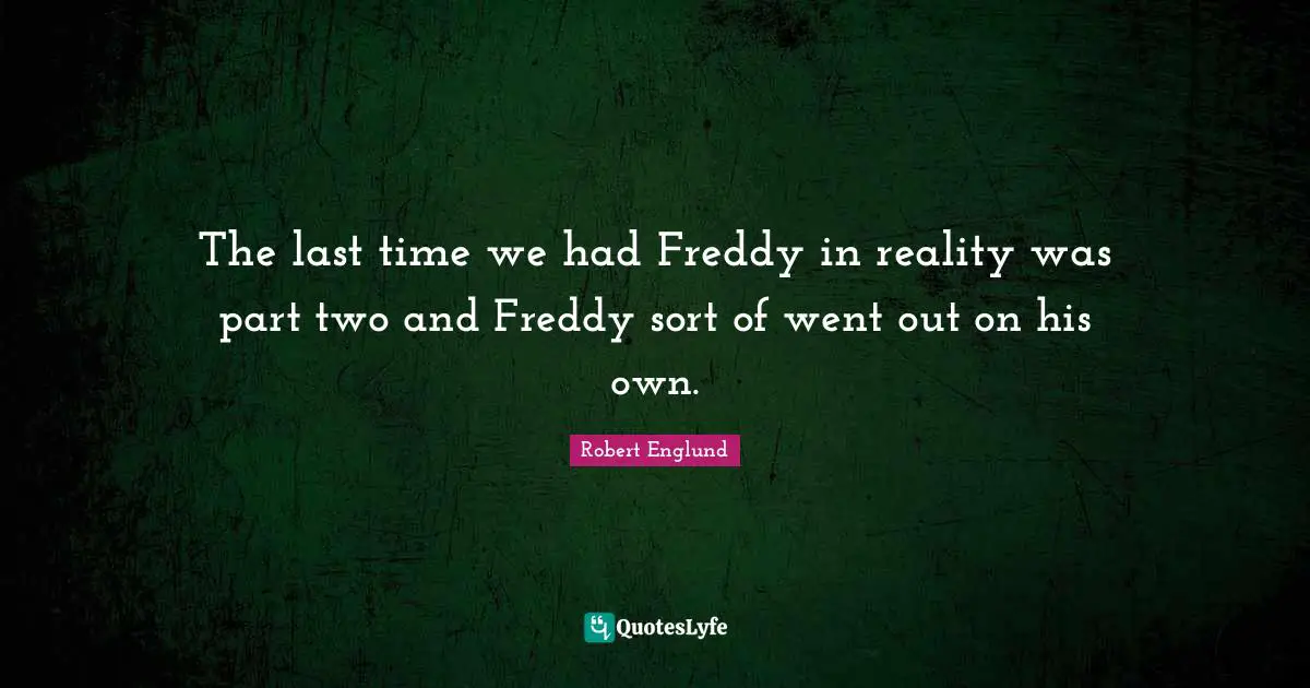 The last time we had Freddy in reality was part two and Freddy sort of went out on his own.