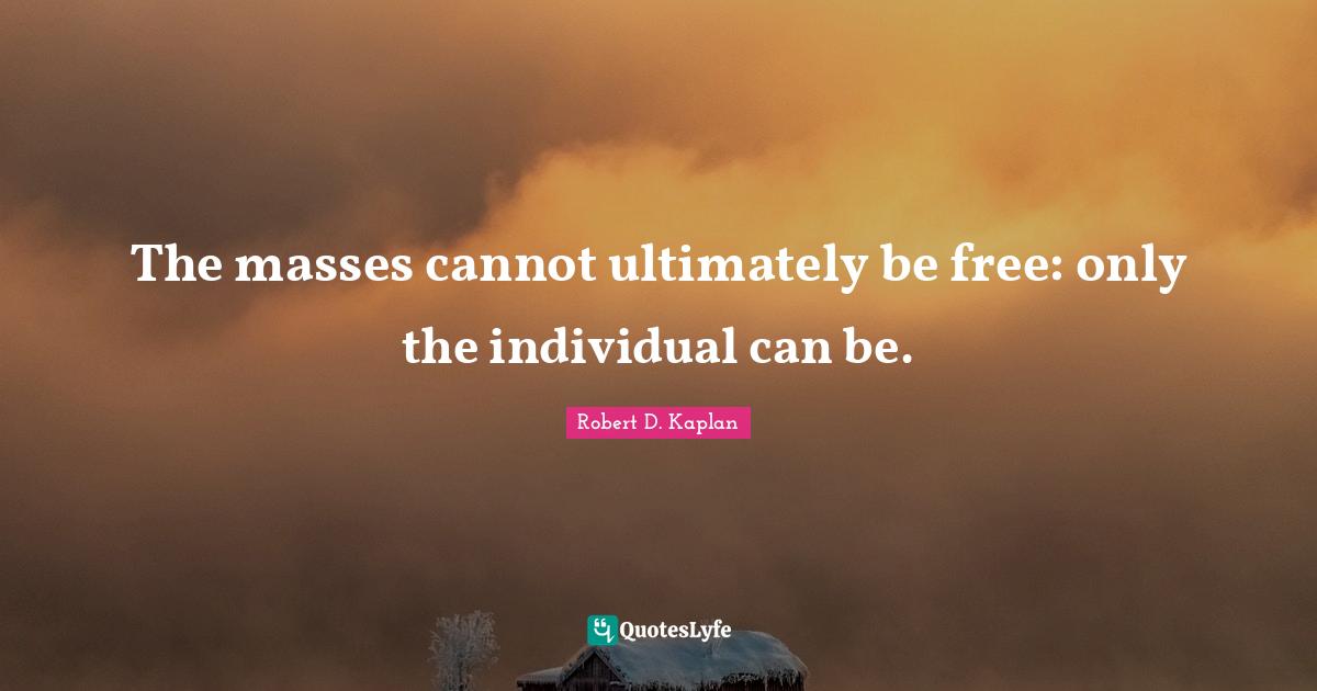 The masses cannot ultimately be free: only the individual can be.