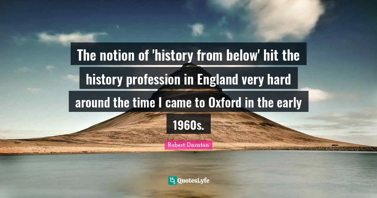 The notion of 'history from below' hit the history profession in England very hard around the time I came to Oxford in the early 1960s.