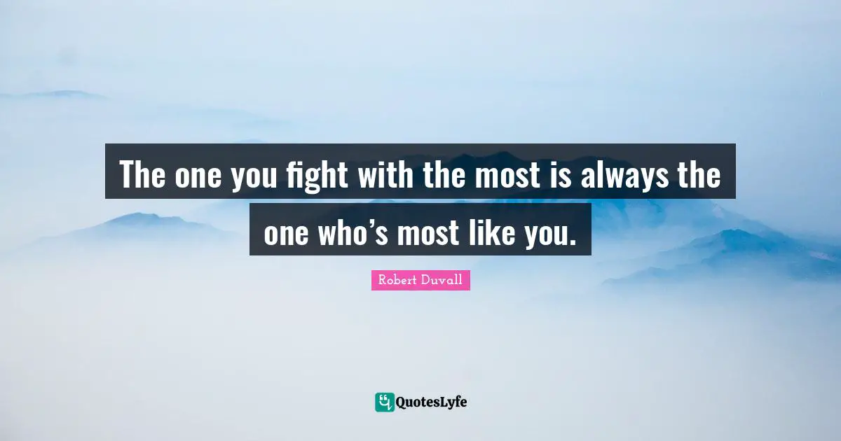 The one you fight with the most is always the one who’s most like you.