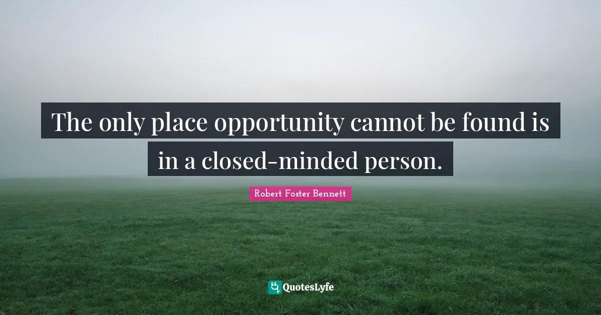 The only place opportunity cannot be found is in a closed-minded person.