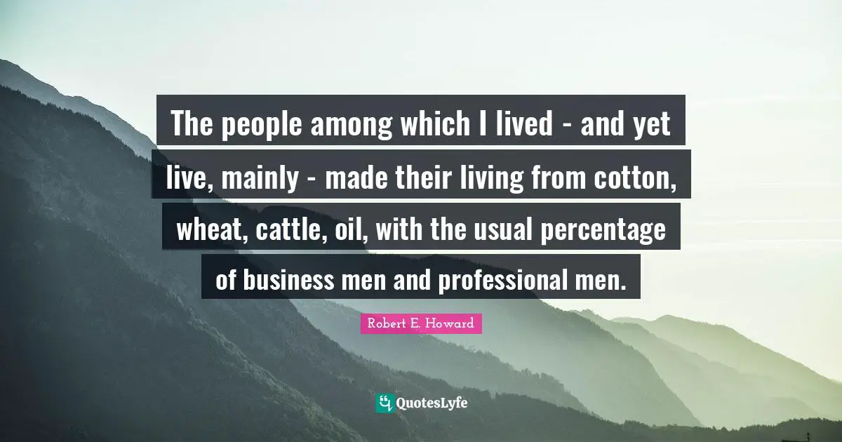 The people among which I lived - and yet live, mainly - made their living from cotton, wheat, cattle, oil, with the usual percentage of business men and professional men.