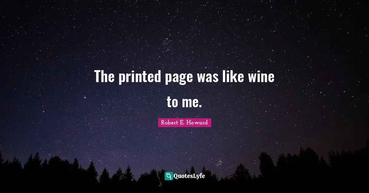 The printed page was like wine to me.