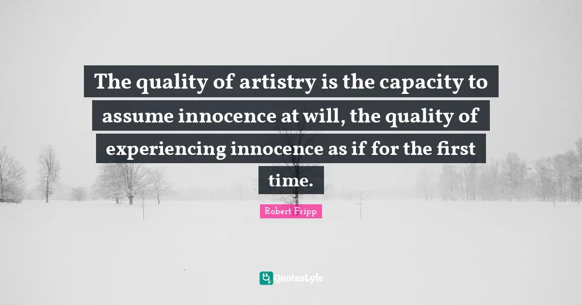 The quality of artistry is the capacity to assume innocence at will, the quality of experiencing innocence as if for the first time.