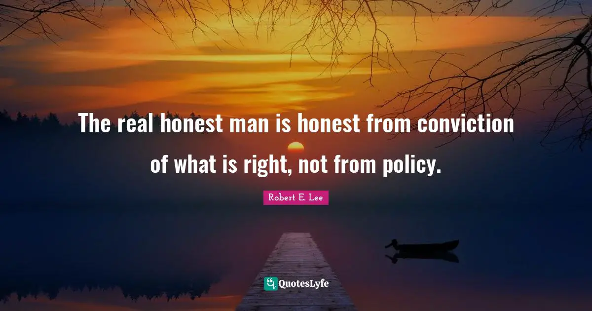 Robert E. Lee Quotes: "The real honest man is honest from conviction of what is right, not from policy."