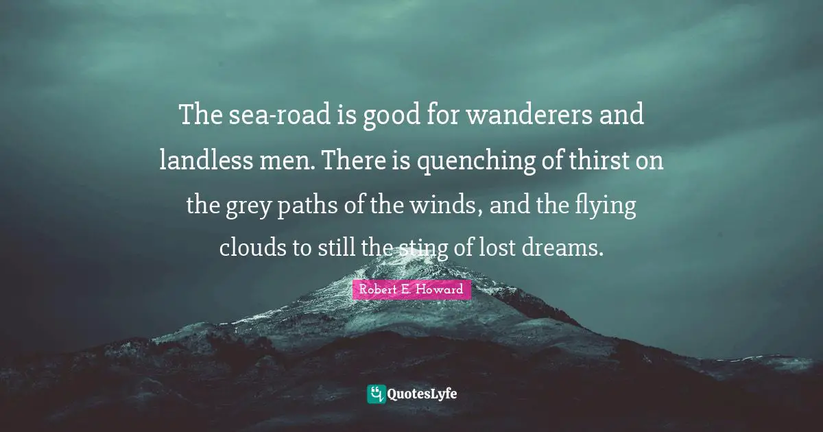 The sea-road is good for wanderers and landless men. There is quenching of thirst on the grey paths of the winds, and the flying clouds to still the sting of lost dreams.