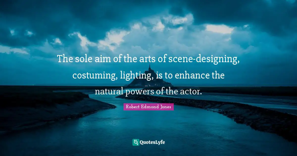The sole aim of the arts of scene-designing, costuming, lighting, is to enhance the natural powers of the actor.