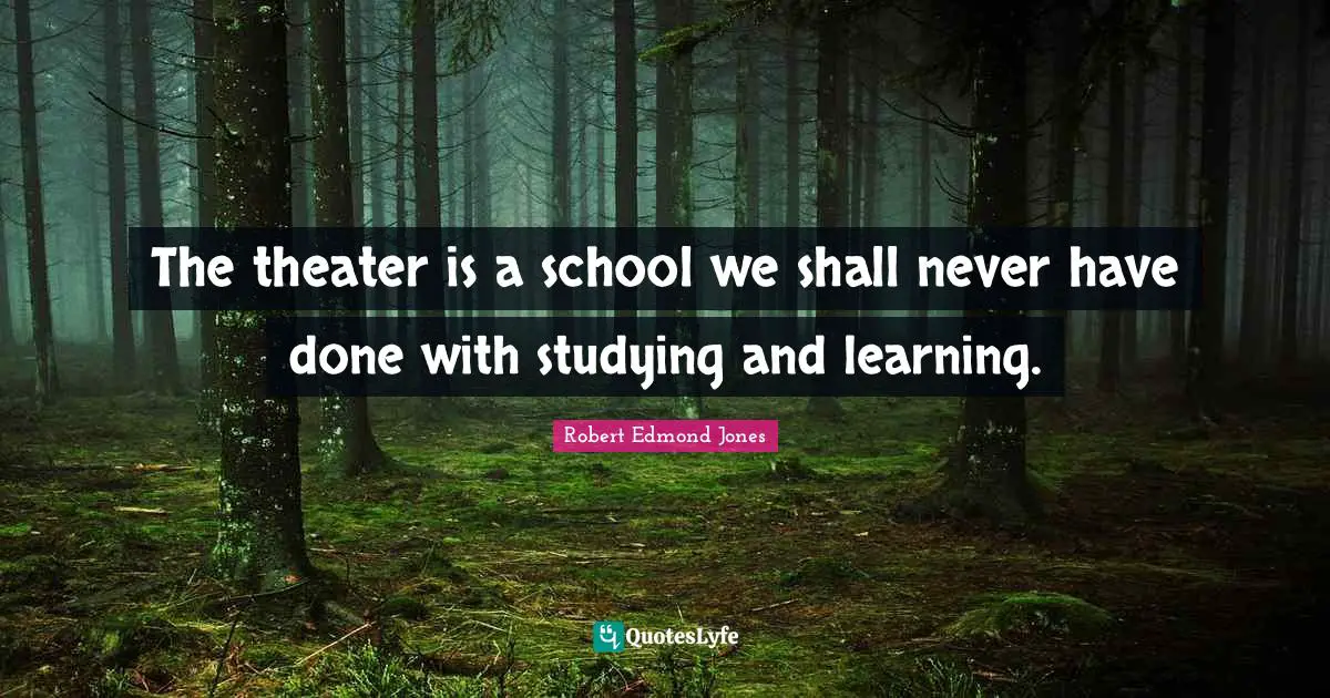 The theater is a school we shall never have done with studying and learning.