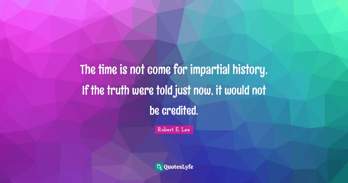 Robert E. Lee Quotes: "The time is not come for impartial history. If the truth were told just now, it would not be credited."