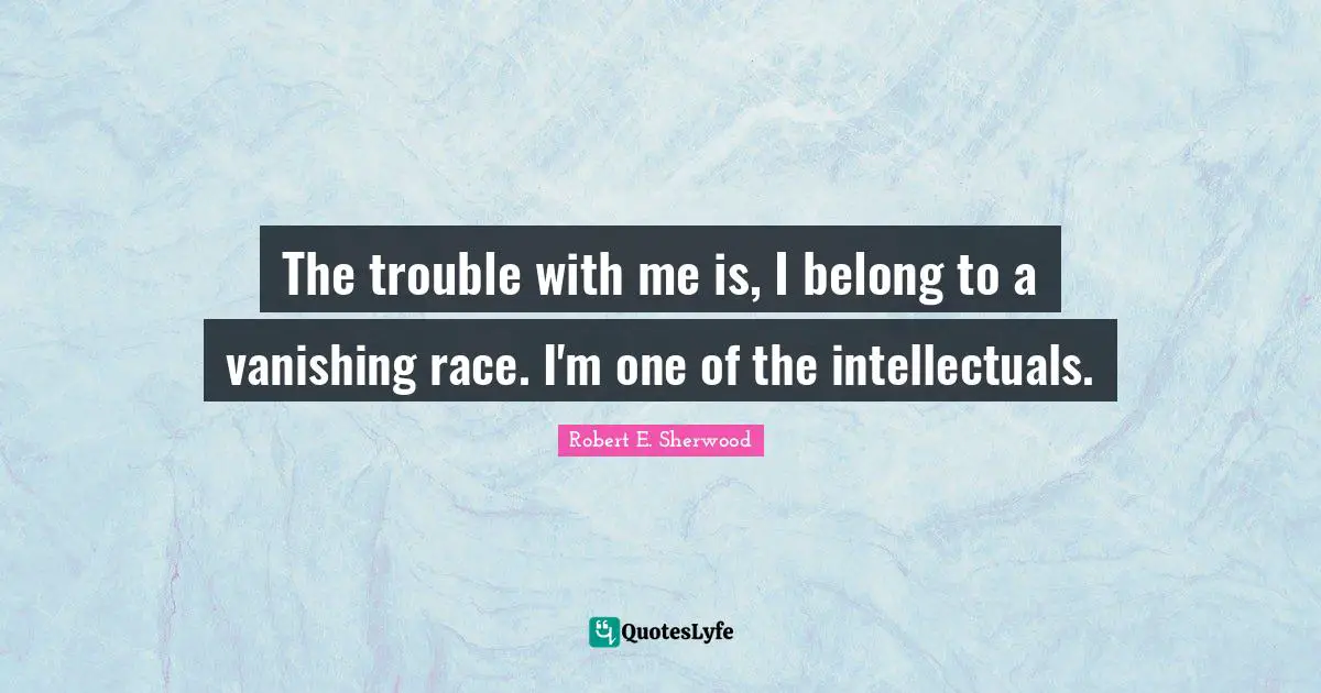 The trouble with me is, I belong to a vanishing race. I'm one of the intellectuals.