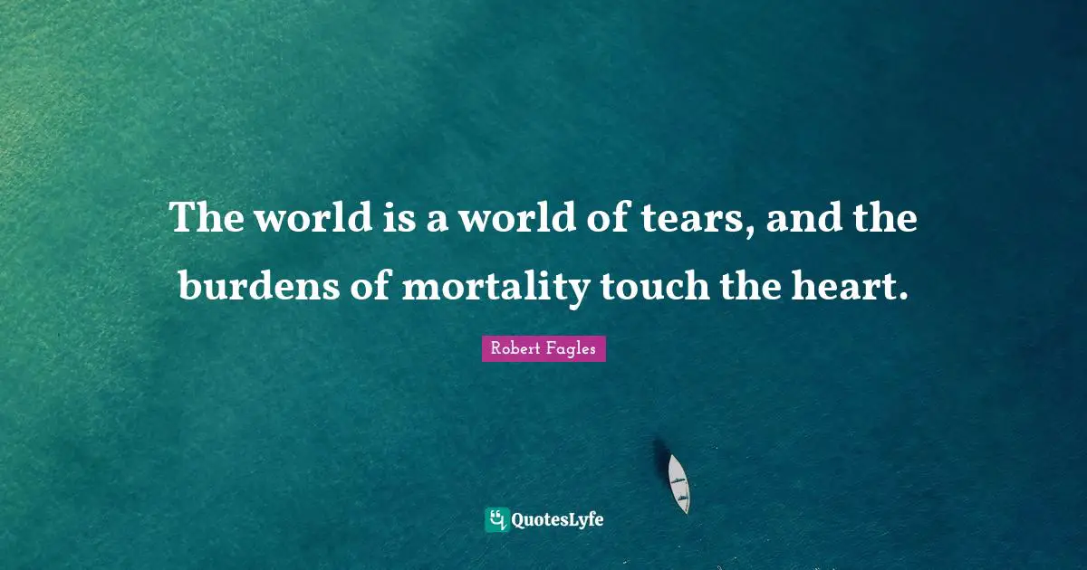 The world is a world of tears, and the burdens of mortality touch the heart.